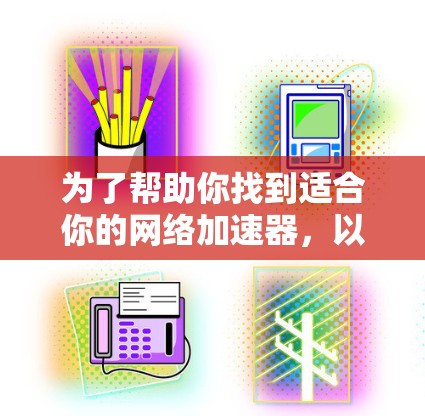 为了帮助你找到适合你的网络加速器,以下是分步指南 为了帮助你找到适合你的网络加速器,以下是分步指南