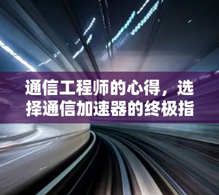 通信工程师的心得,选择通信加速器的终极指南 通信工程师的心得,选择通信加速器的终极指南