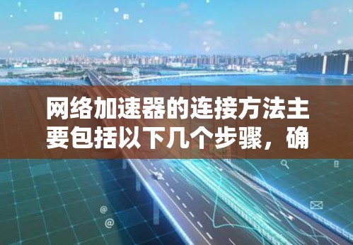 网络加速器的连接方法主要包括以下几个步骤,确保连接成功并获得最佳的网络加速效果 网络加速器的连接方法主要包括以下几个步骤,确保连接成功并获得最佳的网络加速效果