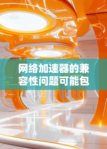 网络加速器的兼容性问题可能包括以下几点