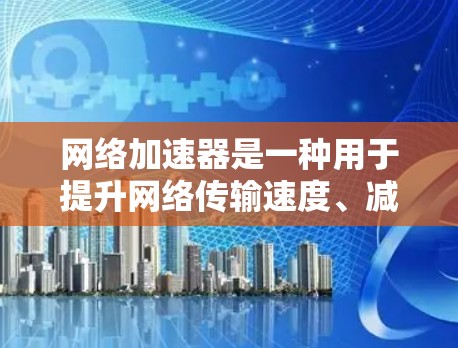 网络加速器是一种用于提升网络传输速度、减少延迟的工具。它通过调整带宽、优化网络连接和减少延迟来提升网络性能。以下是网络加速器的功能介绍 网络加速器是一种用于提升网络传输速度、减少延迟的工具。它通过调整带宽、优化网络连接和减少延迟来提升网络性能。以下是网络加速器的功能介绍