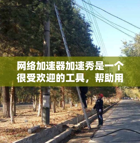 网络加速器加速秀是一个很受欢迎的工具,帮助用户提高网络连接速度。以下是使用加速秀的简单步骤 网络加速器加速秀是一个很受欢迎的工具,帮助用户提高网络连接速度。以下是使用加速秀的简单步骤