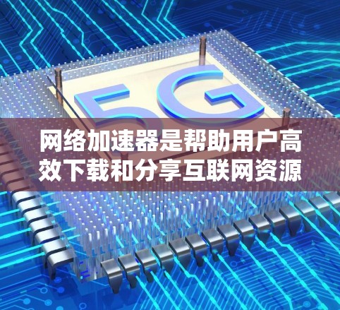 网络加速器是帮助用户高效下载和分享互联网资源的工具,提供了多种功能,如提高下载速度、优化文件上传和管理文件夹等。以下是关于网络加速器的详细指南 网络加速器是帮助用户高效下载和分享互联网资源的工具,提供了多种功能,如提高下载速度、优化文件上传和管理文件夹等。以下是关于网络加速器的详细指南