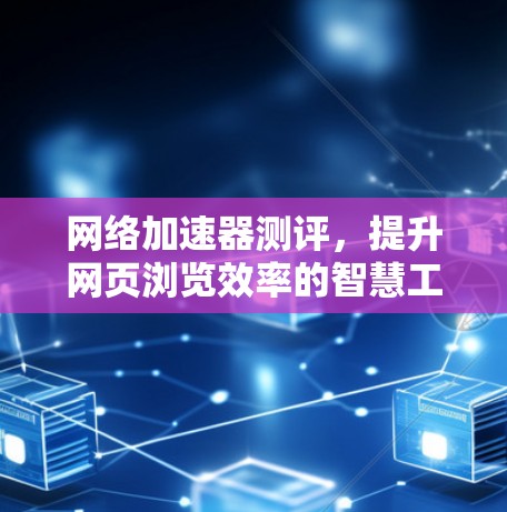 网络加速器测评,提升网页浏览效率的智慧工具 网络加速器测评,提升网页浏览效率的智慧工具