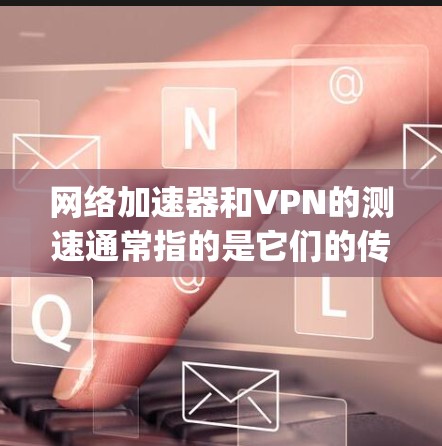 网络加速器和VPN的测速通常指的是它们的传输速度（Speed）和带宽（Bandwidth）以下是对这两个工具的常见问题和解决方案的总结