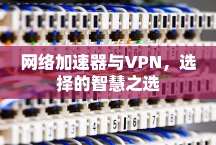 网络加速器与VPN，选择的智慧之选