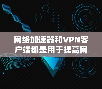 网络加速器和VPN客户端都是用于提高网络连接速度和保护个人信息的工具，但它们的功能和使用场景有所不同。以下是关于这两个工具的详细介绍