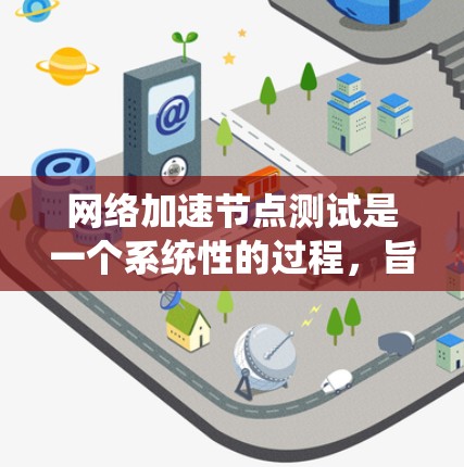 网络加速节点测试是一个系统性的过程,旨在评估特定硬件设备在网络环境中性能的表现。以下是一个详细且结构化的总结,帮助您更好地理解和执行网络加速节点测试 网络加速节点测试是一个系统性的过程,旨在评估特定硬件设备在网络环境中性能的表现。以下是一个详细且结构化的总结,帮助您更好地理解和执行网络加速节点测试
