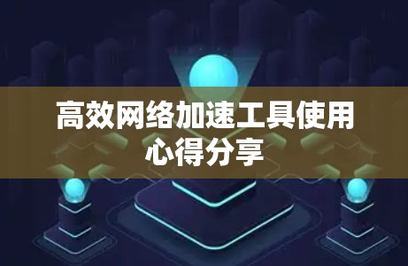 高效网络加速工具使用心得分享