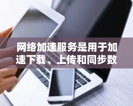网络加速服务是用于加速下载、上传和同步数据的工具,其性能分析涉及多个关键因素。以下是详细的分析和建议 网络加速服务是用于加速下载、上传和同步数据的工具,其性能分析涉及多个关键因素。以下是详细的分析和建议