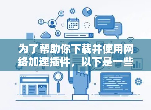 为了帮助你下载并使用网络加速插件，以下是一些指南和步骤