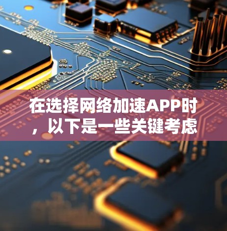 在选择网络加速APP时,以下是一些关键考虑的因素和推荐步骤 在选择网络加速APP时,以下是一些关键考虑的因素和推荐步骤