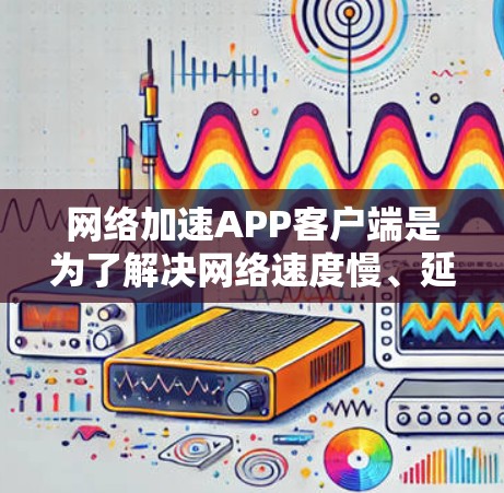 网络加速APP客户端是为了解决网络速度慢、延迟高的问题而设计的工具，适用于多种网络使用场景。以下是使用网络加速APP客户端的步骤指南