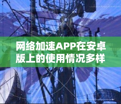 网络加速APP在安卓版上的使用情况多样,各有各的特点和优缺点,具体选择取决于用户的使用需求和预算。以下是对几个常见的网络加速软件在安卓版上的概述 网络加速APP在安卓版上的使用情况多样,各有各的特点和优缺点,具体选择取决于用户的使用需求和预算。以下是对几个常见的网络加速软件在安卓版上的概述