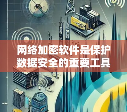 网络加密软件是保护数据安全的重要工具,适用于加密文件传输、数据存储和访问。以下是一些推荐的网络加密软件,根据不同的需求和场景选择 网络加密软件是保护数据安全的重要工具,适用于加密文件传输、数据存储和访问。以下是一些推荐的网络加密软件,根据不同的需求和场景选择