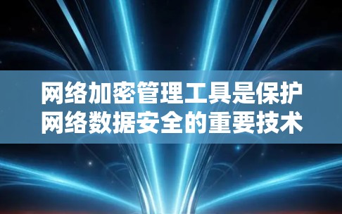 网络加密管理工具是保护网络数据安全的重要技术,主要包括以下功能 网络加密管理工具是保护网络数据安全的重要技术,主要包括以下功能