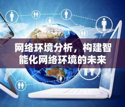 网络环境分析,构建智能化网络环境的未来 网络环境分析,构建智能化网络环境的未来
