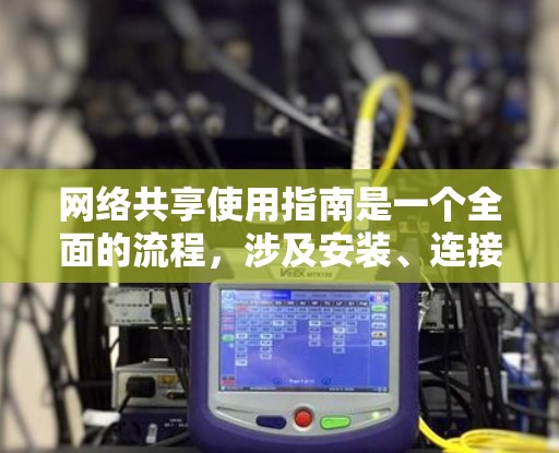 网络共享使用指南是一个全面的流程，涉及安装、连接、使用、安全管理和高级操作等多个方面。以下是一个详细且结构化的指南，帮助您理解和应用网络共享功能