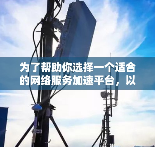 为了帮助你选择一个适合的网络服务加速平台,以下是一些综合考虑的因素和推荐平台列表 为了帮助你选择一个适合的网络服务加速平台,以下是一些综合考虑的因素和推荐平台列表