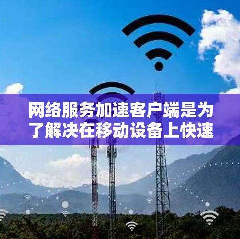 网络服务加速客户端是为了解决在移动设备上快速连接到网络的痛点而开发的工具。以下是关于该工具的详细信息 网络服务加速客户端是为了解决在移动设备上快速连接到网络的痛点而开发的工具。以下是关于该工具的详细信息