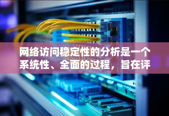 网络访问稳定性的分析是一个系统性、全面的过程，旨在评估网站或系统在不同网络环境中运行的稳定性。以下是一个结构化的总结和建议
