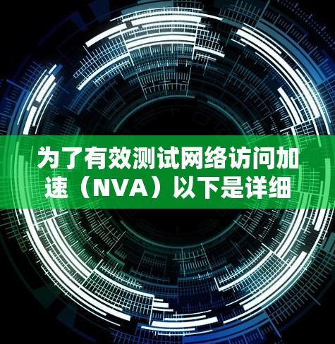 为了有效测试网络访问加速(NVA)以下是详细的步骤指南 为了有效测试网络访问加速(NVA)以下是详细的步骤指南