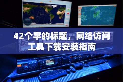 42个字的标题,网络访问工具下载安装指南 42个字的标题,网络访问工具下载安装指南