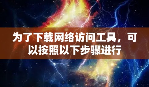 为了下载网络访问工具,可以按照以下步骤进行 为了下载网络访问工具,可以按照以下步骤进行