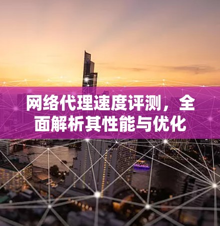 网络代理速度评测，全面解析其性能与优化