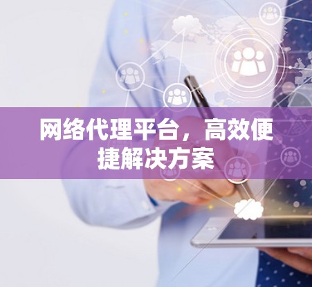 网络代理平台,高效便捷解决方案 网络代理平台,高效便捷解决方案