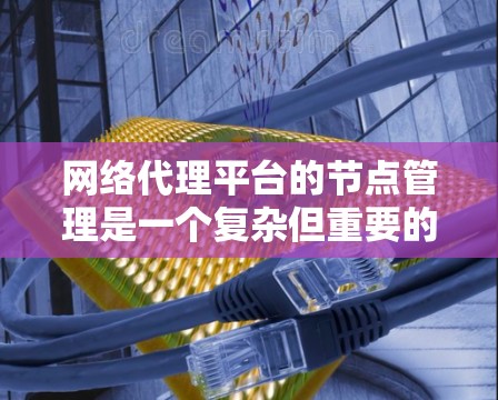 网络代理平台的节点管理是一个复杂但重要的过程,涉及多个命令和命令行操作,需要明确命令的语法和参数设置,了解节点列表的维护和资源分配,以及权限管理等。以下是对网络代理平台节点管理的详细总结 网络代理平台的节点管理是一个复杂但重要的过程,涉及多个命令和命令行操作,需要明确命令的语法和参数设置,了解节点列表的维护和资源分配,以及权限管理等。以下是对网络代理平台节点管理的详细总结