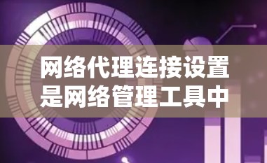 网络代理连接设置是网络管理工具中一个常见的操作，通常涉及连接策略、优先级、连接策略等参数的设置。以下是一些常见的网络代理连接设置步骤，适用于大多数网络代理工具