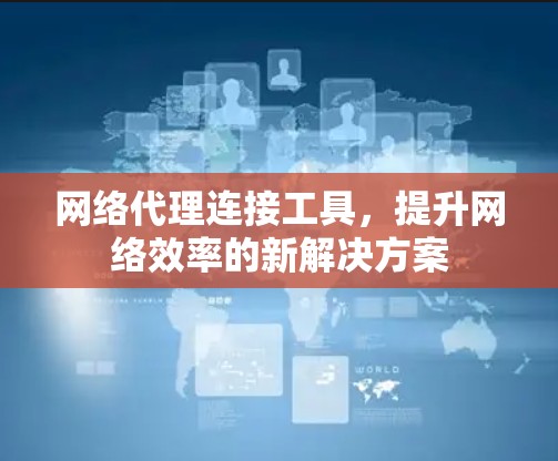 网络代理连接工具，提升网络效率的新解决方案