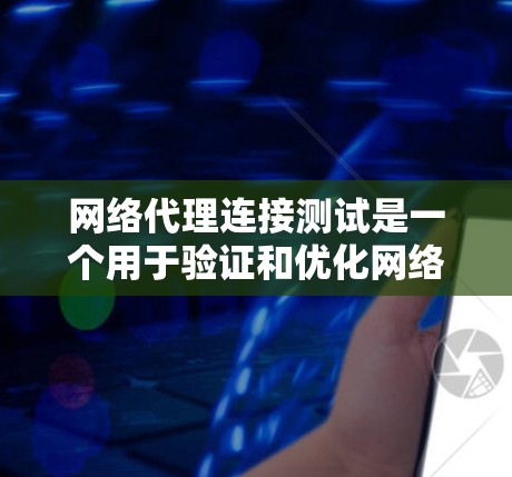 网络代理连接测试是一个用于验证和优化网络代理功能的重要过程，确保代理能够正确与网络设备连接，管理多个服务并保持网络的稳定和可用性。以下是详细的网络代理连接测试步骤和方法