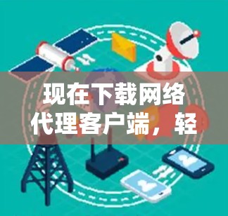 现在下载网络代理客户端,轻松构建通信网络 现在下载网络代理客户端,轻松构建通信网络