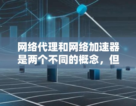 网络代理和网络加速器是两个不同的概念，但它们在某些情况下可能会被混淆。以下是对这两个概念的详细解释