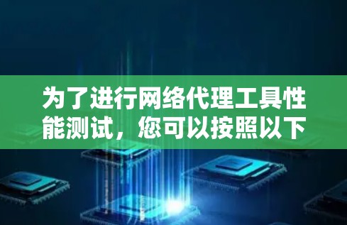 为了进行网络代理工具性能测试,您可以按照以下步骤进行 为了进行网络代理工具性能测试,您可以按照以下步骤进行