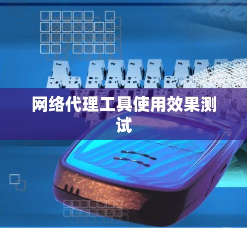 网络代理工具使用效果测试 网络代理工具使用效果测试