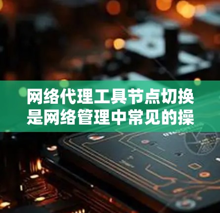 网络代理工具节点切换是网络管理中常见的操作，涉及将一个网络设备从一个网络设备转移到另一个设备上。以下是几种常用的方法及其介绍