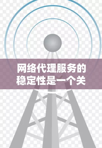 网络代理服务的稳定性是一个关键的考量因素，直接影响客户体验和平台运营。以下是对网络代理服务稳定性的全面分析和评估