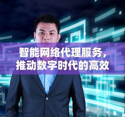 智能网络代理服务,推动数字时代的高效连接 智能网络代理服务,推动数字时代的高效连接
