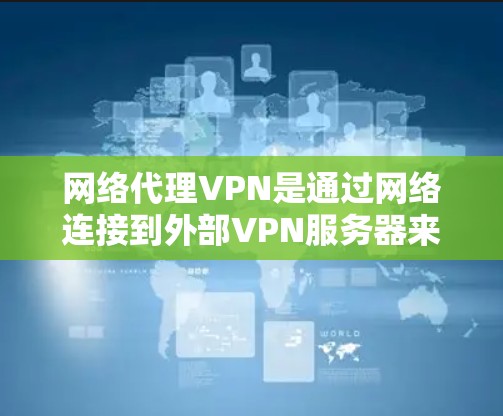 网络代理VPN是通过网络连接到外部VPN服务器来访问互联网服务的软件，通常用于加密、VPN、VPN服务器等功能。以下是使用网络代理VPN进行下载的具体步骤
