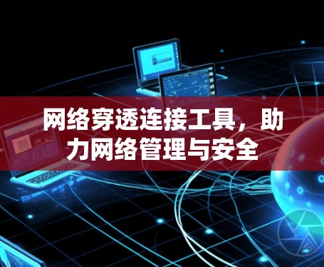 网络穿透连接工具，助力网络管理与安全