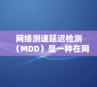 网络测速延迟检测(MDD)是一种在网络通信中用于检测和处理网络延迟的机制,旨在提高网络性能和用户体验。以下是关于MDD的详细解析 网络测速延迟检测(MDD)是一种在网络通信中用于检测和处理网络延迟的机制,旨在提高网络性能和用户体验。以下是关于MDD的详细解析