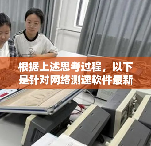 根据上述思考过程,以下是针对网络测速软件最新版的逐步解释和总结 根据上述思考过程,以下是针对网络测速软件最新版的逐步解释和总结