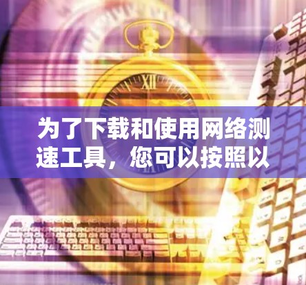 为了下载和使用网络测速工具,您可以按照以下步骤进行 为了下载和使用网络测速工具,您可以按照以下步骤进行