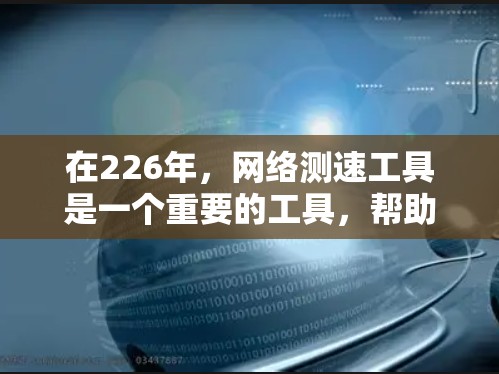 在226年，网络测速工具是一个重要的工具，帮助用户优化网络环境，提高网络性能。以下是一些推荐的网络测速工具，涵盖测试、分析和带宽等多个方面