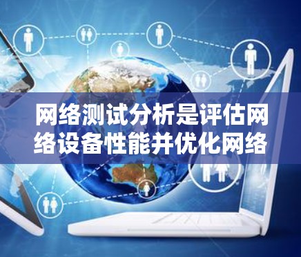 网络测试分析是评估网络设备性能并优化网络配置的重要步骤。以下是对网络测试分析的详细总结 网络测试分析是评估网络设备性能并优化网络配置的重要步骤。以下是对网络测试分析的详细总结