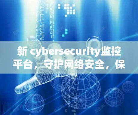 新 cybersecurity监控平台，守护网络安全，保障数据安全