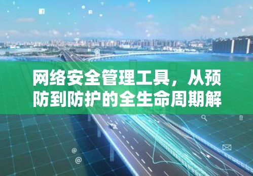 网络安全管理工具,从预防到防护的全生命周期解决方案 网络安全管理工具,从预防到防护的全生命周期解决方案